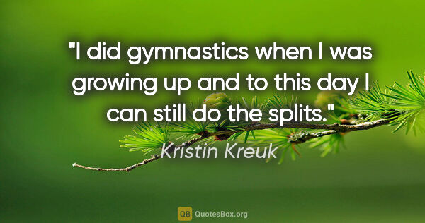 Kristin Kreuk quote: "I did gymnastics when I was growing up and to this day I can..."