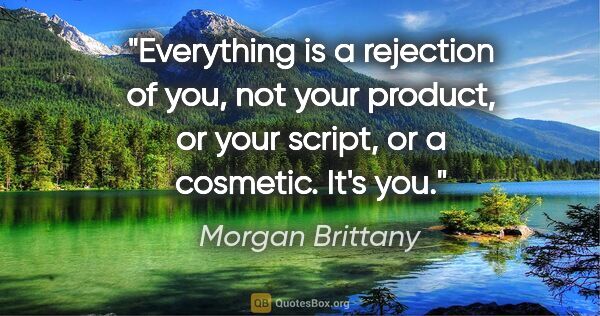 Morgan Brittany quote: "Everything is a rejection of you, not your product, or your..."