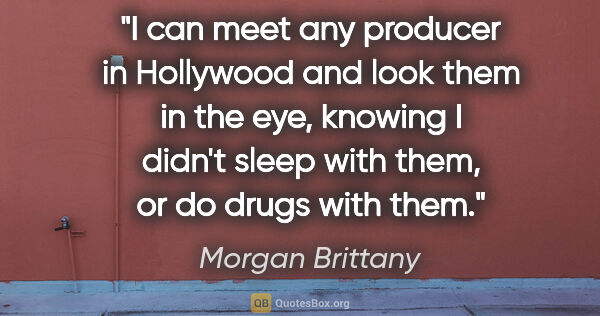 Morgan Brittany quote: "I can meet any producer in Hollywood and look them in the eye,..."