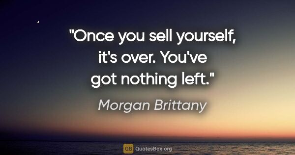 Morgan Brittany quote: "Once you sell yourself, it's over. You've got nothing left."
