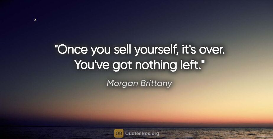 Morgan Brittany quote: "Once you sell yourself, it's over. You've got nothing left."