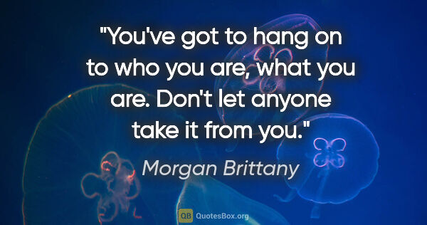 Morgan Brittany quote: "You've got to hang on to who you are, what you are. Don't let..."
