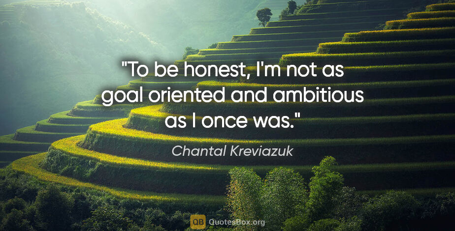 Chantal Kreviazuk quote: "To be honest, I'm not as goal oriented and ambitious as I once..."