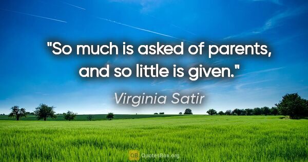 Virginia Satir quote: "So much is asked of parents, and so little is given."
