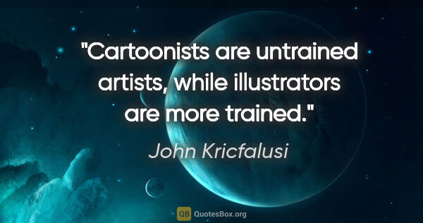 John Kricfalusi quote: "Cartoonists are untrained artists, while illustrators are more..."