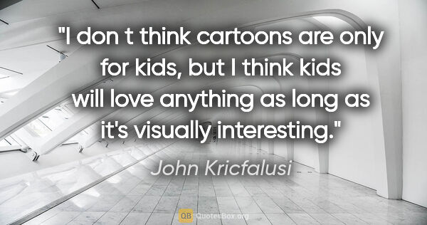 John Kricfalusi quote: "I don t think cartoons are only for kids, but I think kids..."