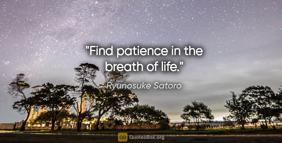 Ryunosuke Satoro quote: "Find patience in the breath of life."