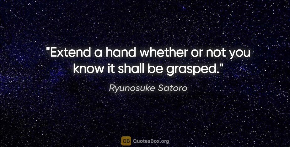 Ryunosuke Satoro quote: "Extend a hand whether or not you know it shall be grasped."