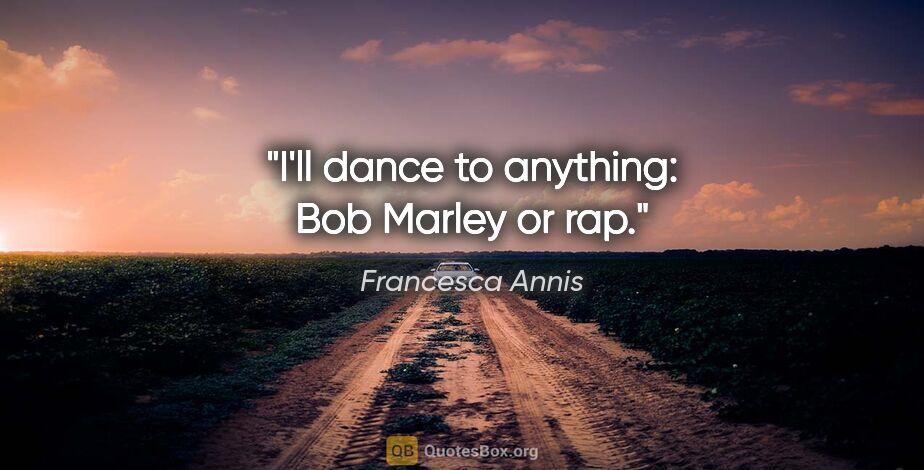 Francesca Annis quote: "I'll dance to anything: Bob Marley or rap."