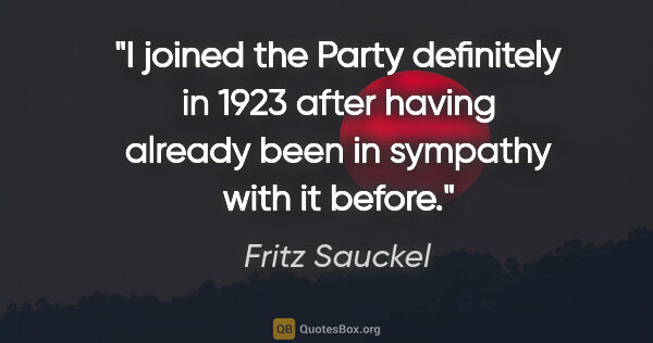 Fritz Sauckel quote: "I joined the Party definitely in 1923 after having already..."