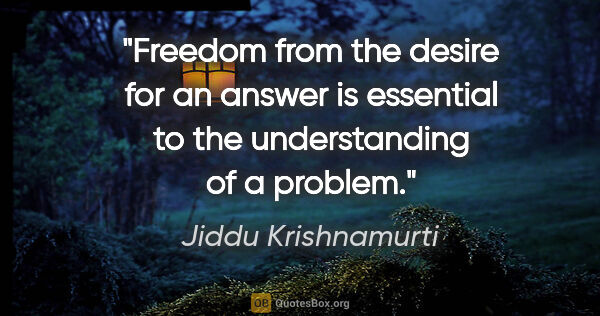 Jiddu Krishnamurti quote: "Freedom from the desire for an answer is essential to the..."