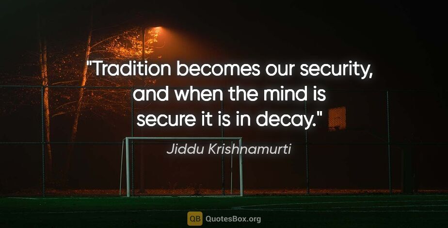 Jiddu Krishnamurti quote: "Tradition becomes our security, and when the mind is secure it..."