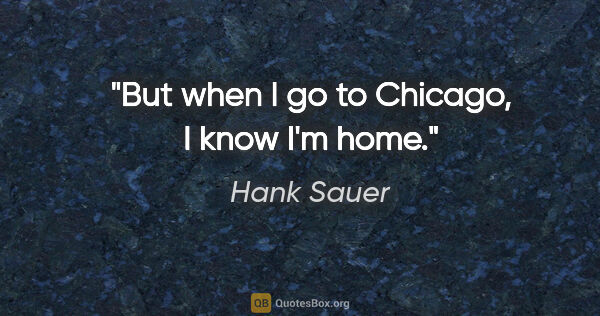 Hank Sauer quote: "But when I go to Chicago, I know I'm home."