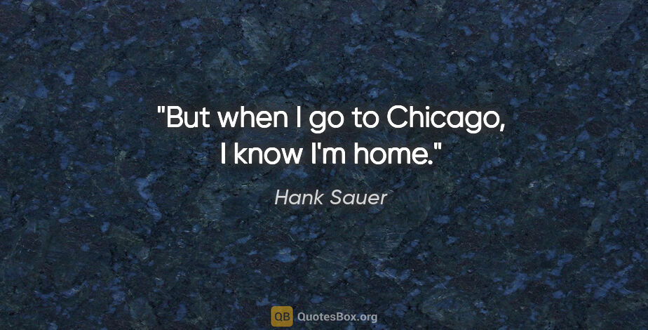 Hank Sauer quote: "But when I go to Chicago, I know I'm home."