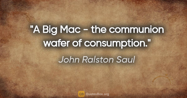 John Ralston Saul quote: "A Big Mac - the communion wafer of consumption."