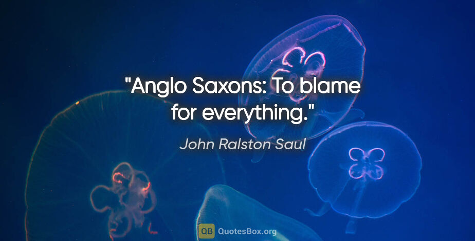 John Ralston Saul quote: "Anglo Saxons: To blame for everything."