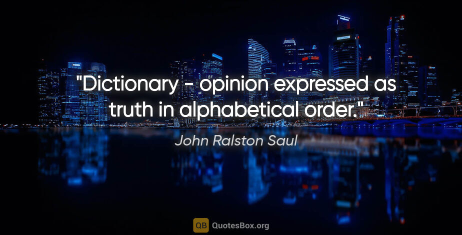 John Ralston Saul quote: "Dictionary - opinion expressed as truth in alphabetical order."