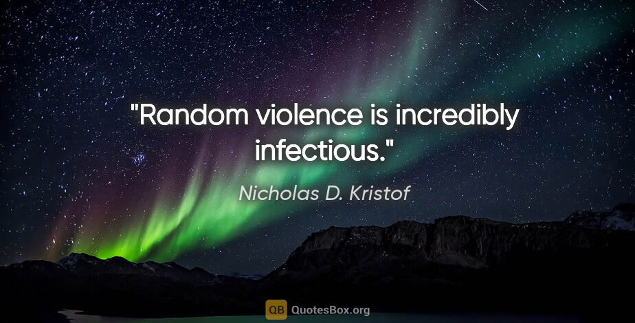 Nicholas D. Kristof quote: "Random violence is incredibly infectious."
