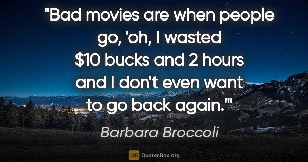 Barbara Broccoli quote: "Bad movies are when people go, 'oh, I wasted $10 bucks and 2..."