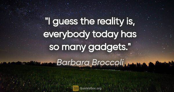 Barbara Broccoli quote: "I guess the reality is, everybody today has so many gadgets."
