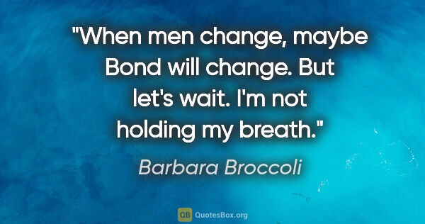 Barbara Broccoli quote: "When men change, maybe Bond will change. But let's wait. I'm..."