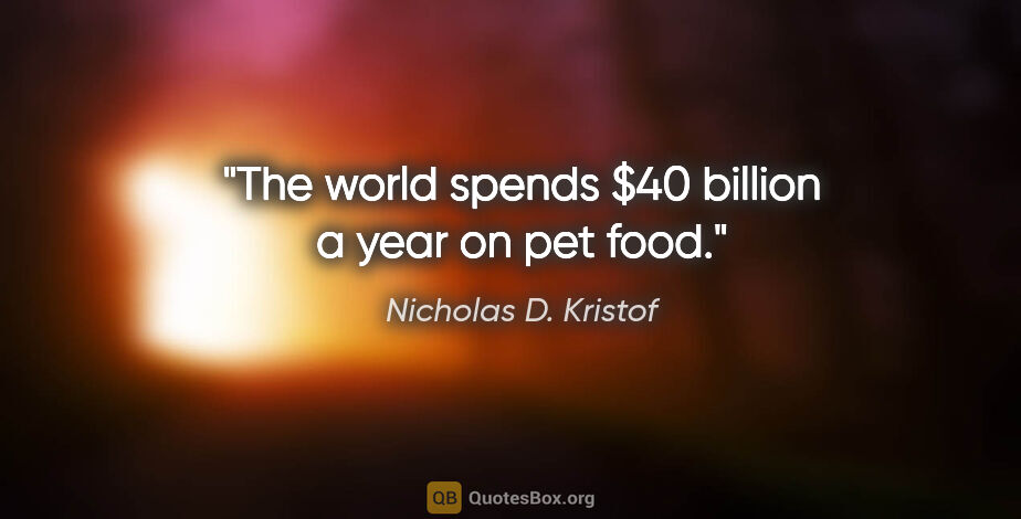 Nicholas D. Kristof quote: "The world spends $40 billion a year on pet food."
