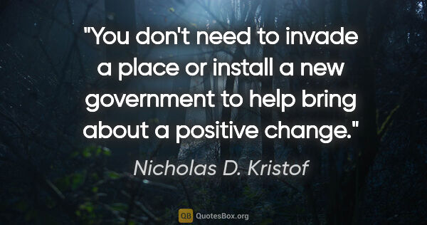 Nicholas D. Kristof quote: "You don't need to invade a place or install a new government..."