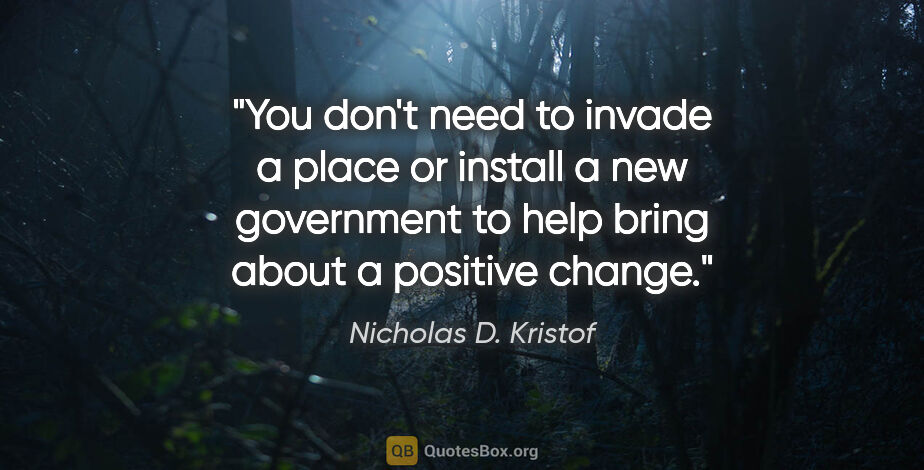 Nicholas D. Kristof quote: "You don't need to invade a place or install a new government..."