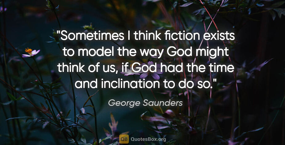 George Saunders quote: "Sometimes I think fiction exists to model the way God might..."