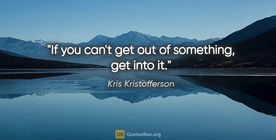 Kris Kristofferson quote: "If you can't get out of something, get into it."