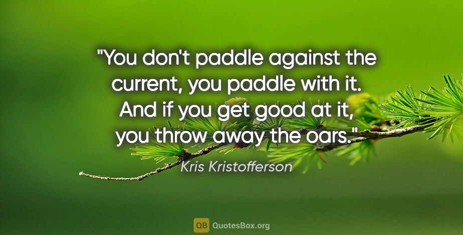 Kris Kristofferson quote: "You don't paddle against the current, you paddle with it. And..."