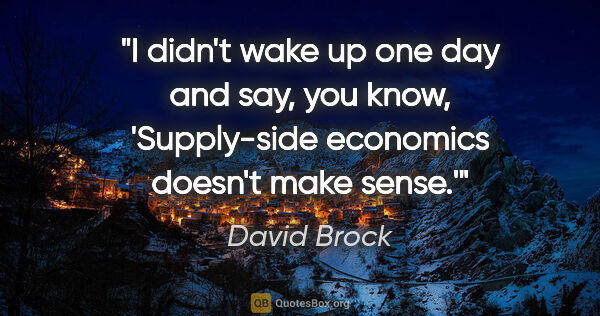 David Brock quote: "I didn't wake up one day and say, you know, 'Supply-side..."