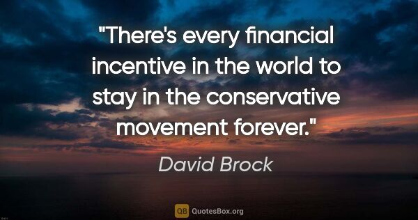 David Brock quote: "There's every financial incentive in the world to stay in the..."