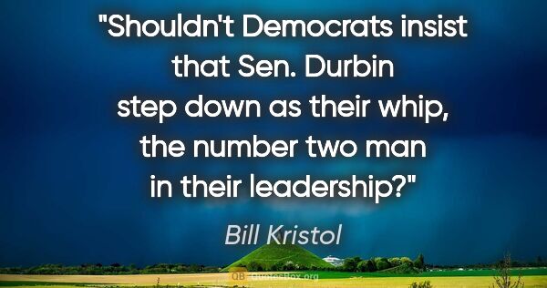 Bill Kristol quote: "Shouldn't Democrats insist that Sen. Durbin step down as their..."