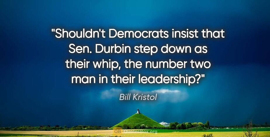 Bill Kristol quote: "Shouldn't Democrats insist that Sen. Durbin step down as their..."