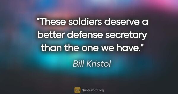 Bill Kristol quote: "These soldiers deserve a better defense secretary than the one..."