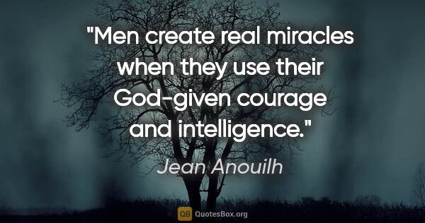Jean Anouilh quote: "Men create real miracles when they use their God-given courage..."