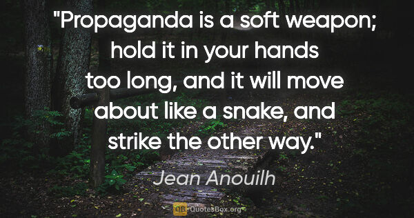 Jean Anouilh quote: "Propaganda is a soft weapon; hold it in your hands too long,..."