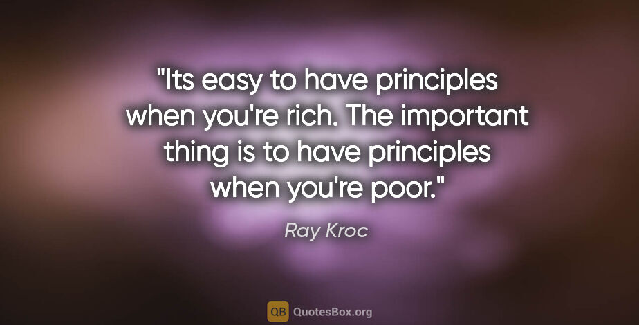 Ray Kroc quote: "Its easy to have principles when you're rich. The important..."