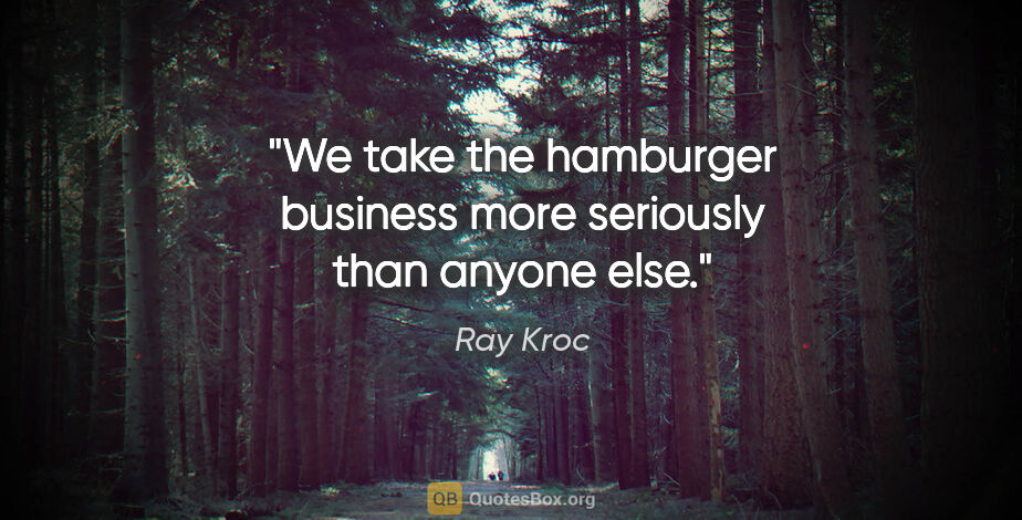 Ray Kroc quote: "We take the hamburger business more seriously than anyone else."