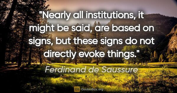 Ferdinand de Saussure quote: "Nearly all institutions, it might be said, are based on signs,..."