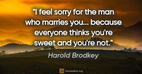 Harold Brodkey quote: "I feel sorry for the man who marries you... because everyone..."