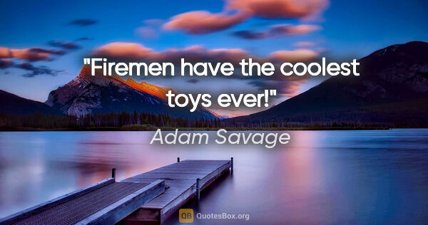 Adam Savage quote: "Firemen have the coolest toys ever!"