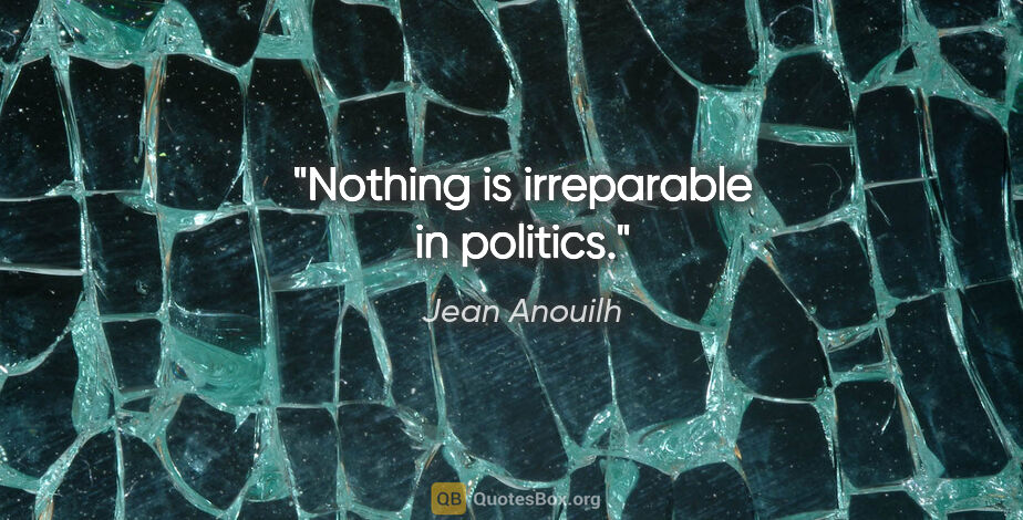 Jean Anouilh quote: "Nothing is irreparable in politics."