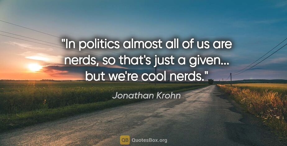 Jonathan Krohn quote: "In politics almost all of us are nerds, so that's just a..."