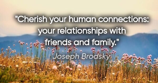 Joseph Brodsky quote: "Cherish your human connections: your relationships with..."