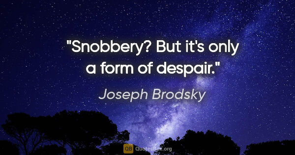 Joseph Brodsky quote: "Snobbery? But it's only a form of despair."
