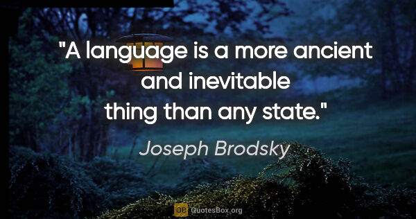 Joseph Brodsky quote: "A language is a more ancient and inevitable thing than any state."