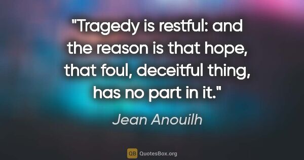 Jean Anouilh quote: "Tragedy is restful: and the reason is that hope, that foul,..."