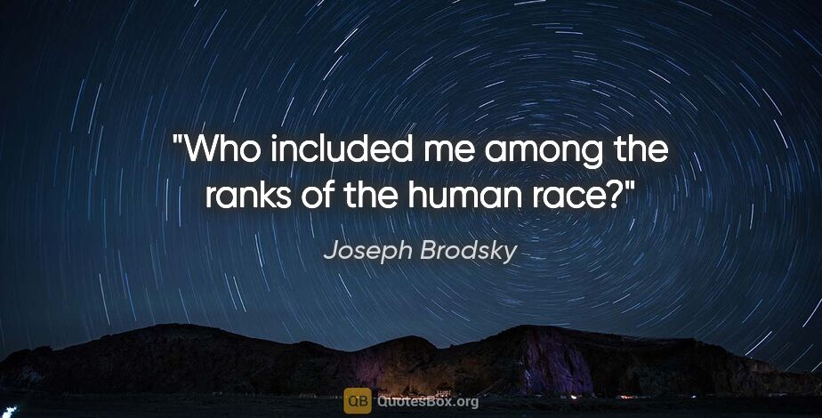 Joseph Brodsky quote: "Who included me among the ranks of the human race?"